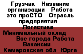 Грузчик › Название организации ­ Работа-это проСТО › Отрасль предприятия ­ Логистика › Минимальный оклад ­ 25 000 - Все города Работа » Вакансии   . Кемеровская обл.,Юрга г.